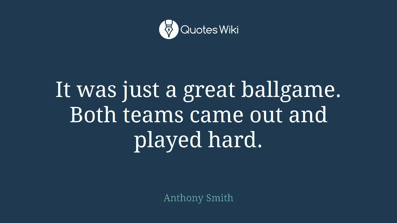 It was just a great ballgame. Both teams came out and played hard.