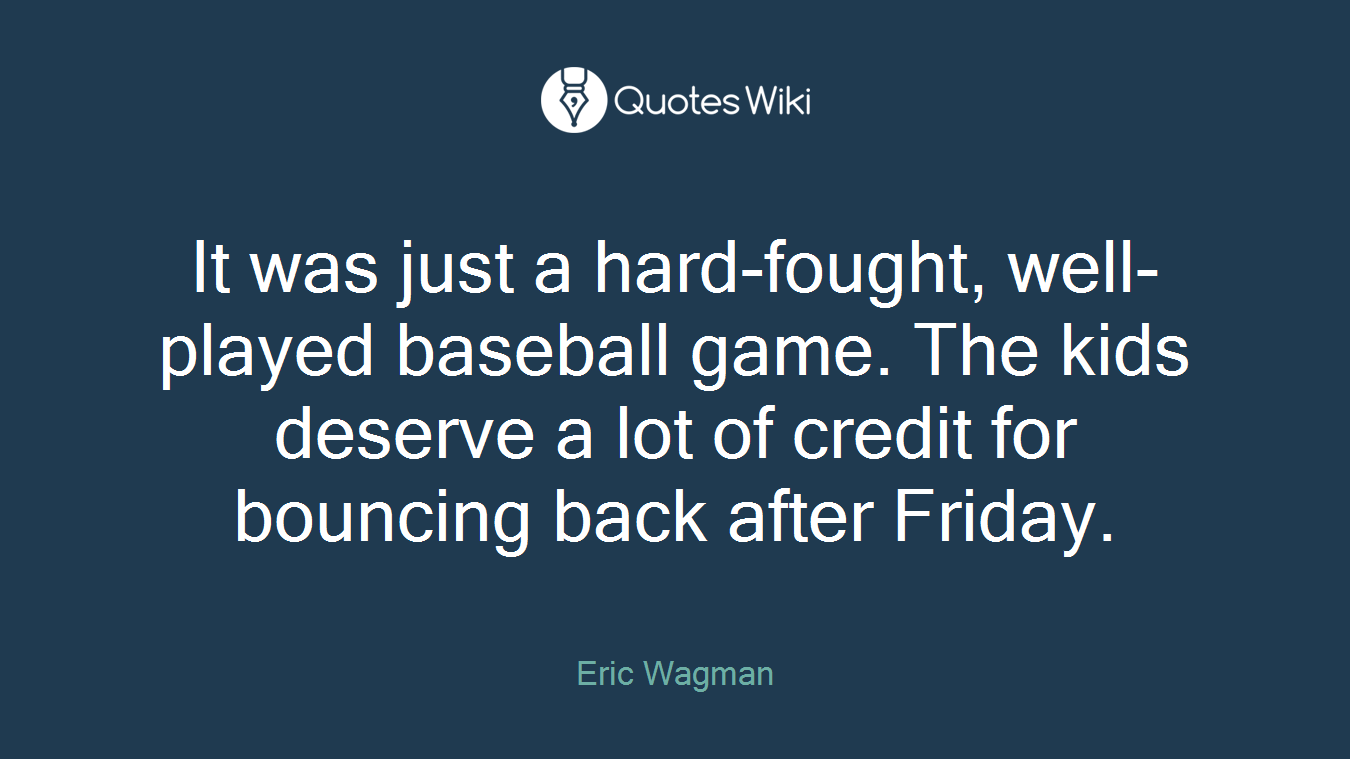 It was just a hard-fought, well-played baseball game. The kids deserve a lot of credit for bouncing back after Friday.