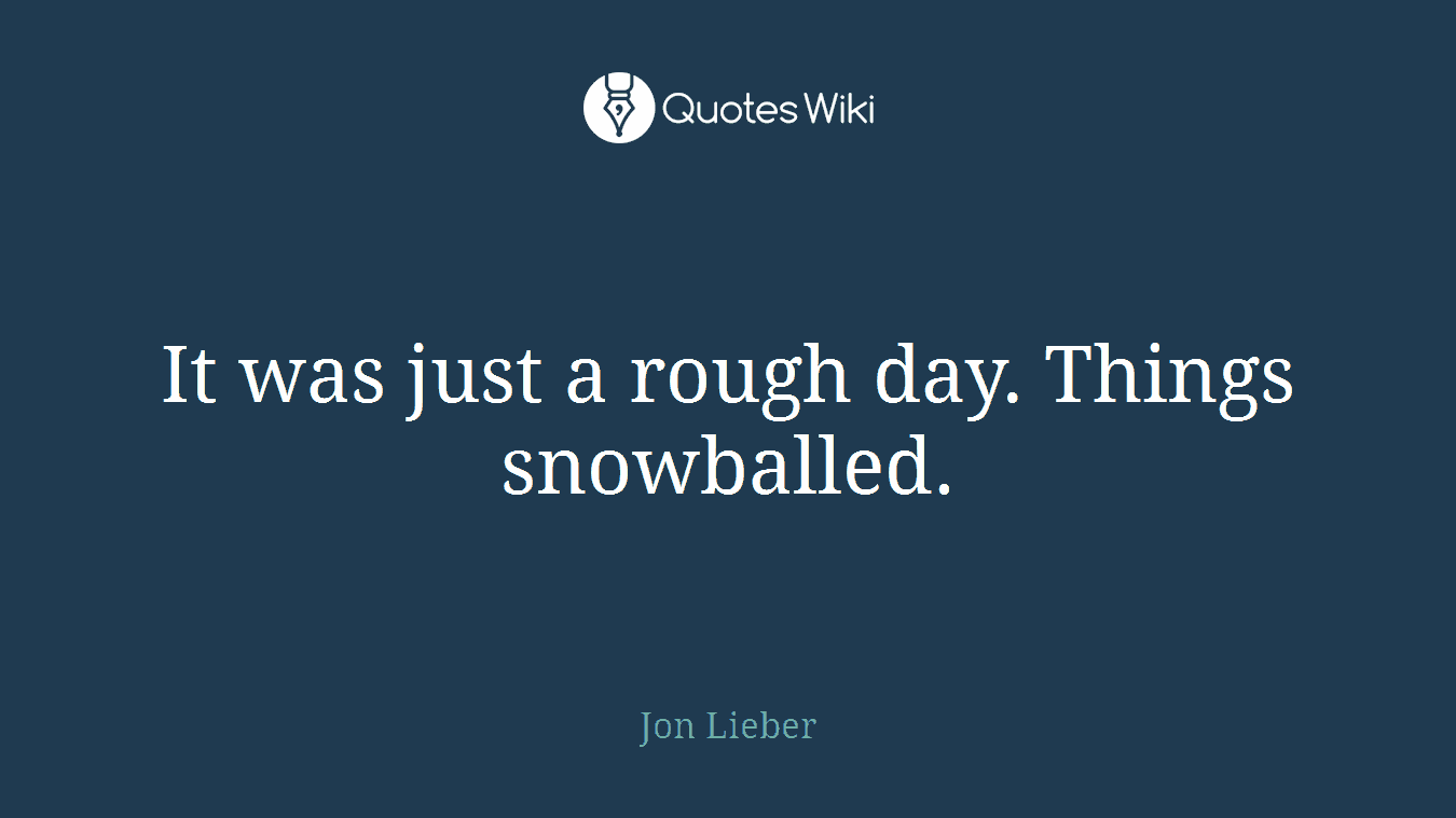 It was just a rough day. Things snowballed.