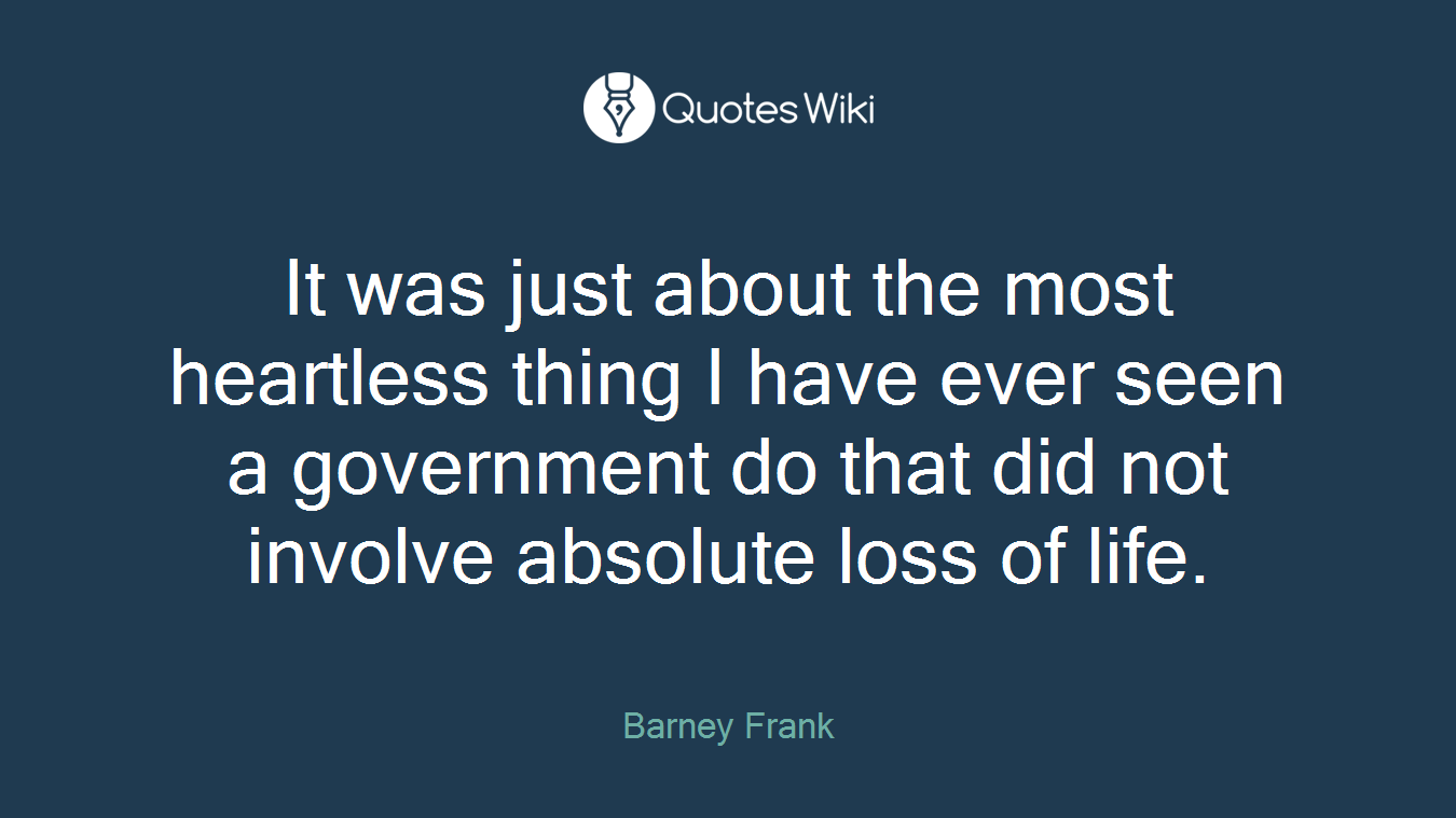 It was just about the most heartless thing I have ever seen a government do that did not involve absolute loss of life.
