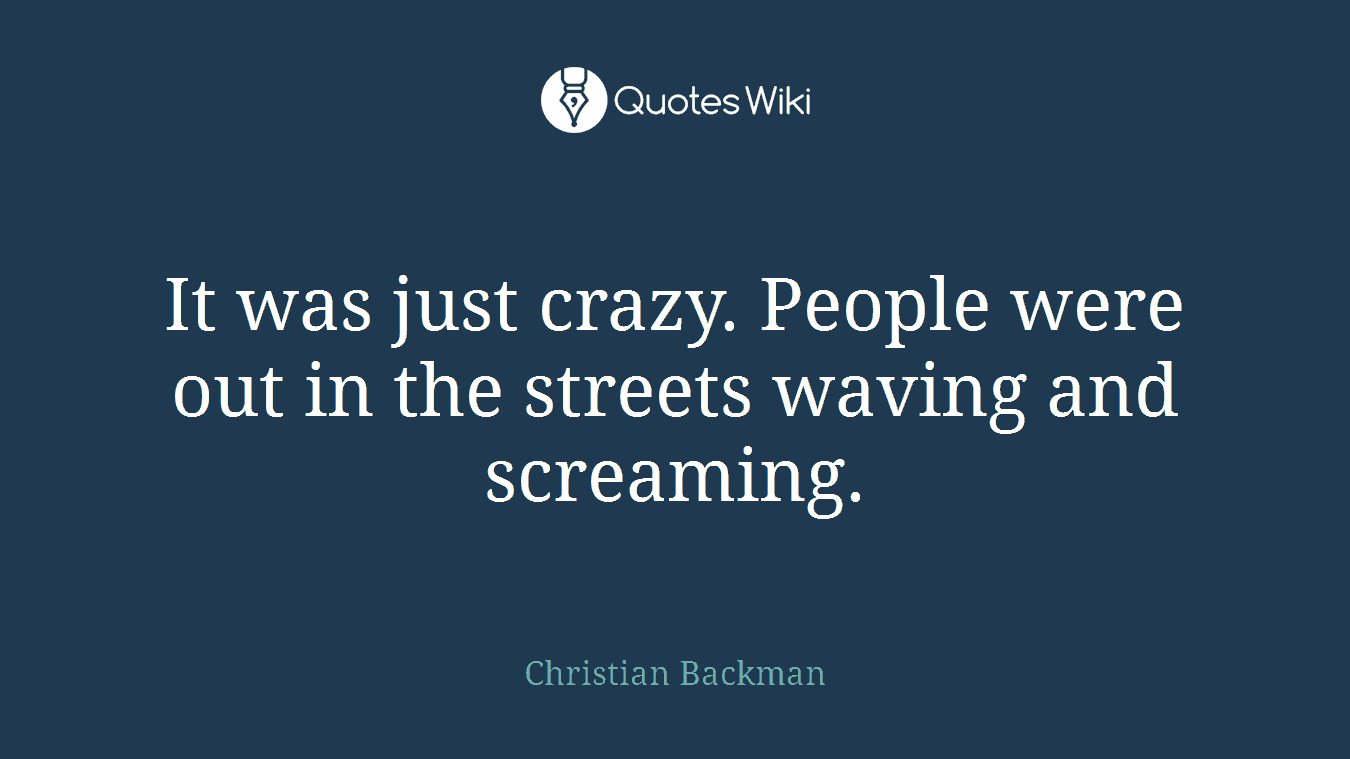 It was just crazy. People were out in the streets waving and screaming.