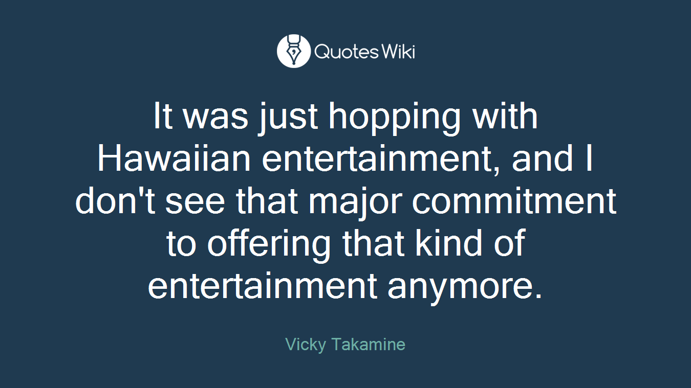 It was just hopping with Hawaiian entertainment, and I don't see that major commitment to offering that kind of entertainment anymore.