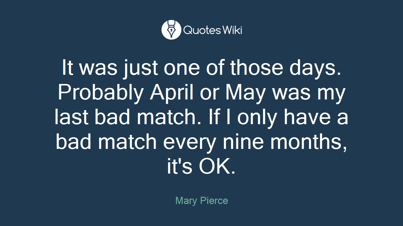 It was just one of those days. Probably April or May was my last bad match. If I only have a bad match every nine months, it's OK.