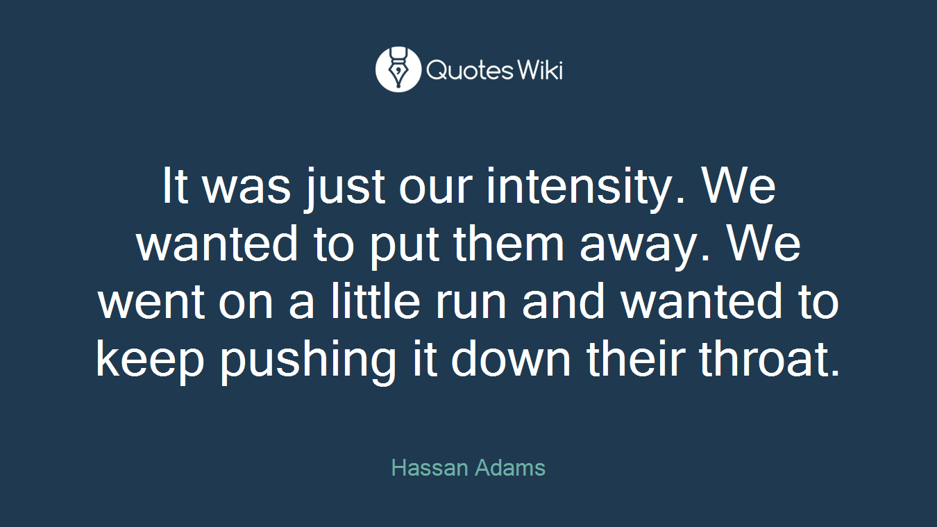 It was just our intensity. We wanted to put them away. We went on a little run and wanted to keep pushing it down their throat.