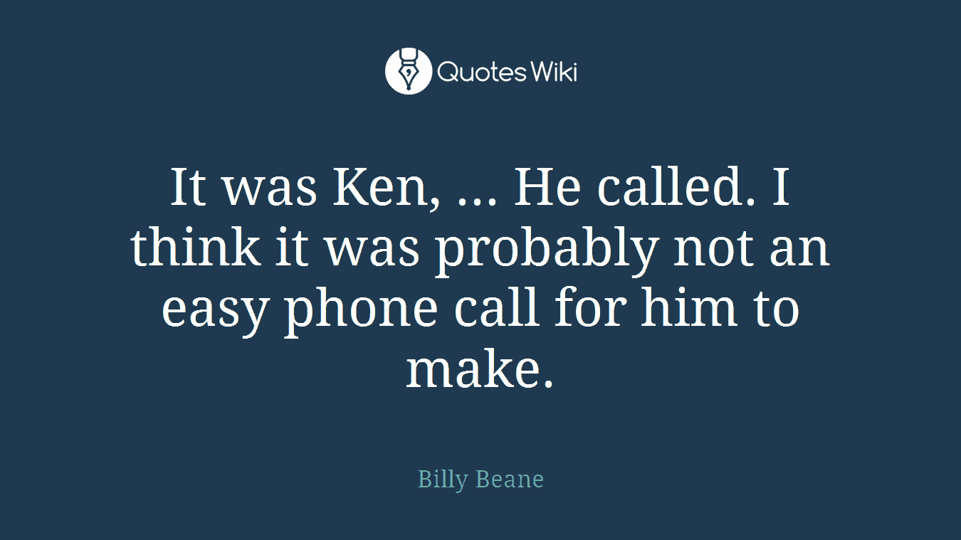 It was Ken, ... He called. I think it was probably not an easy phone call for him to make.