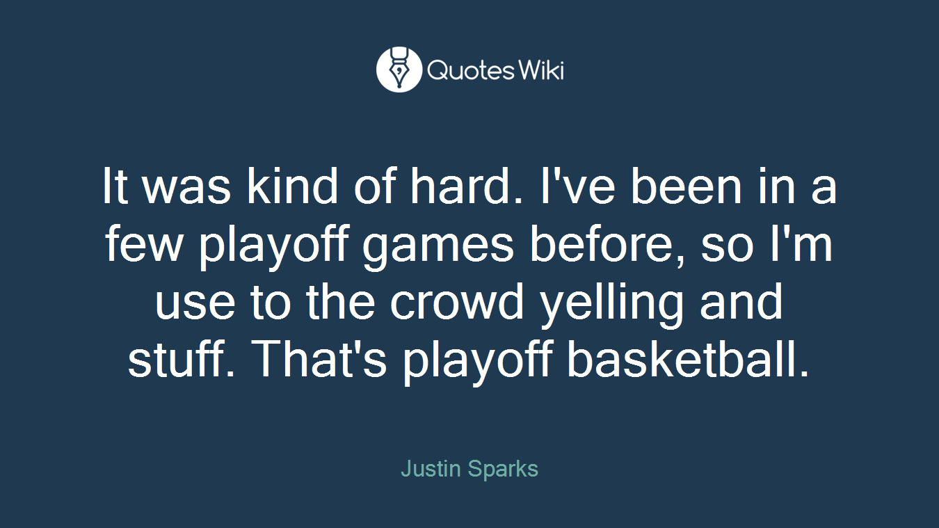 It was kind of hard. I've been in a few playoff games before, so I'm use to the crowd yelling and stuff. That's playoff basketball.