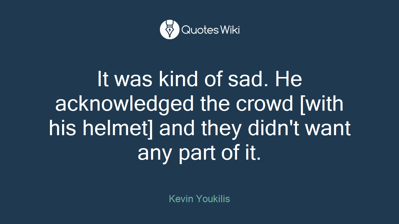 It was kind of sad. He acknowledged the crowd [with his helmet] and they didn't want any part of it.
