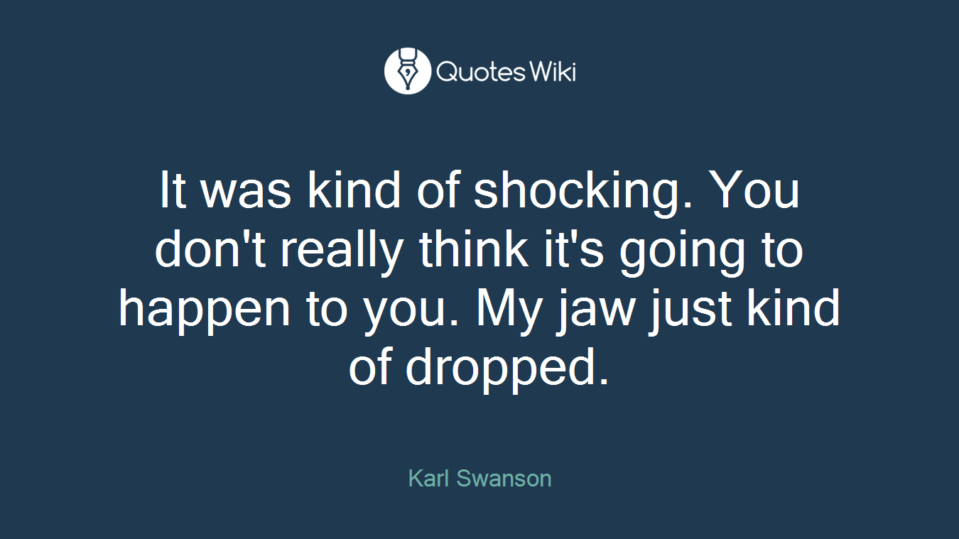 It was kind of shocking. You don't really think it's going to happen to you. My jaw just kind of dropped.