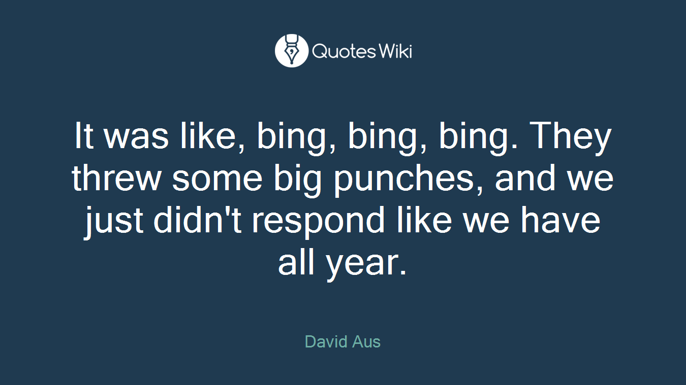 It was like, bing, bing, bing. They threw some big punches, and we just didn't respond like we have all year.