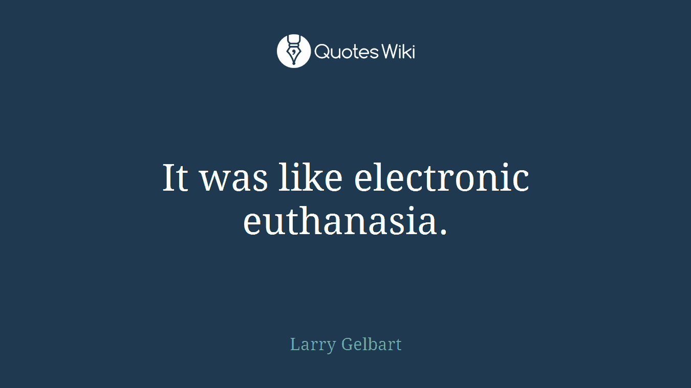 It was like electronic euthanasia.