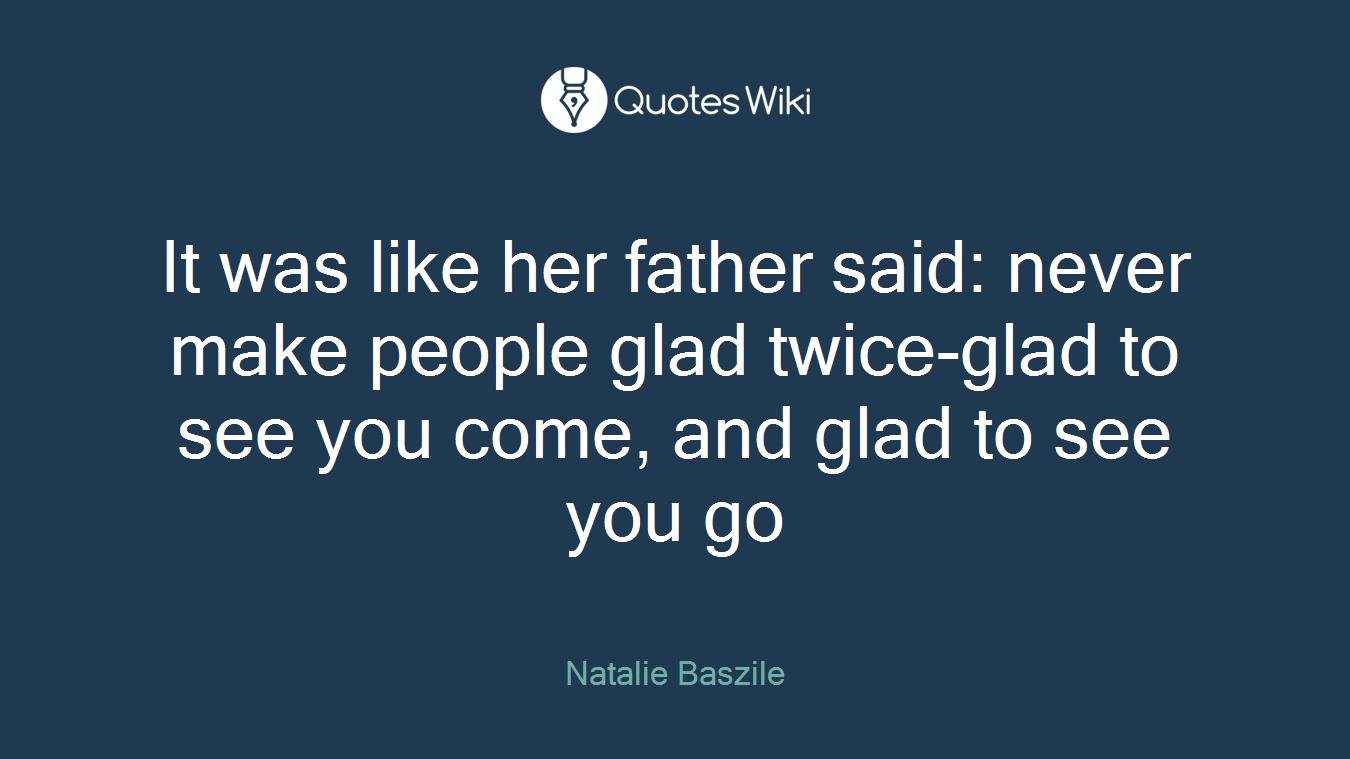 It was like her father said: never make people glad twice-glad to see you come, and glad to see you go