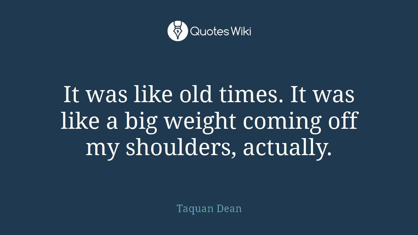 It was like old times. It was like a big weight coming off my shoulders, actually.