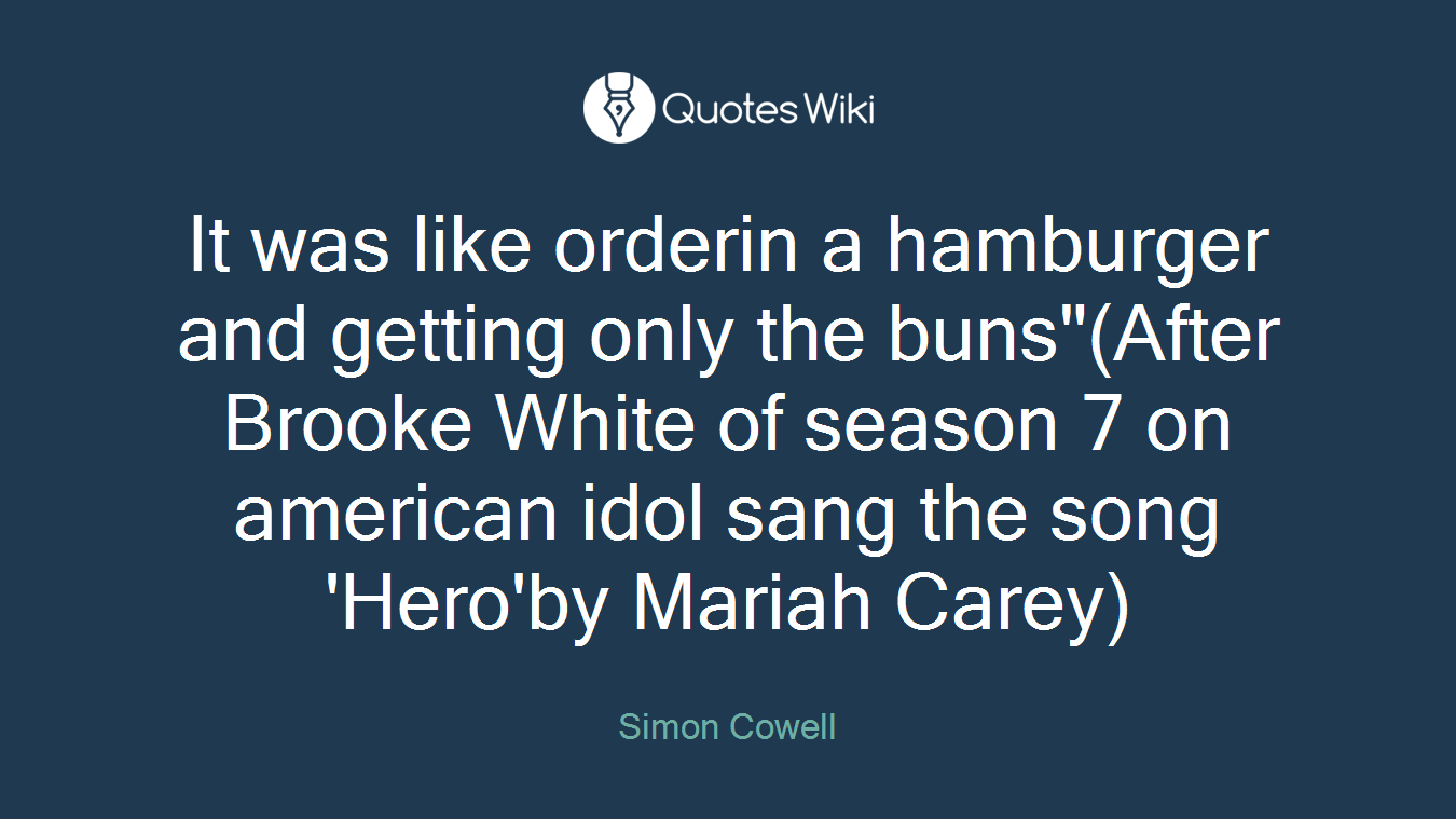 It was like orderin a hamburger and getting only the buns"(After Brooke White of season 7 on american idol sang the song 'Hero'by Mariah Carey)