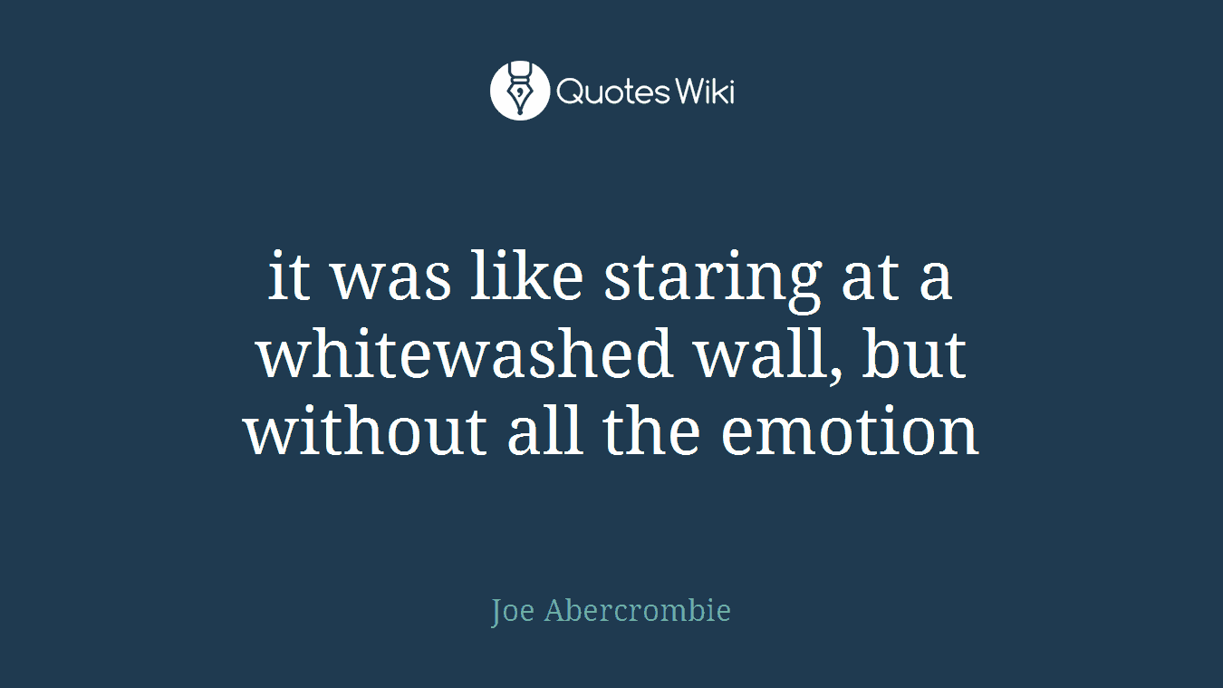 it was like staring at a whitewashed wall, but without all the emotion