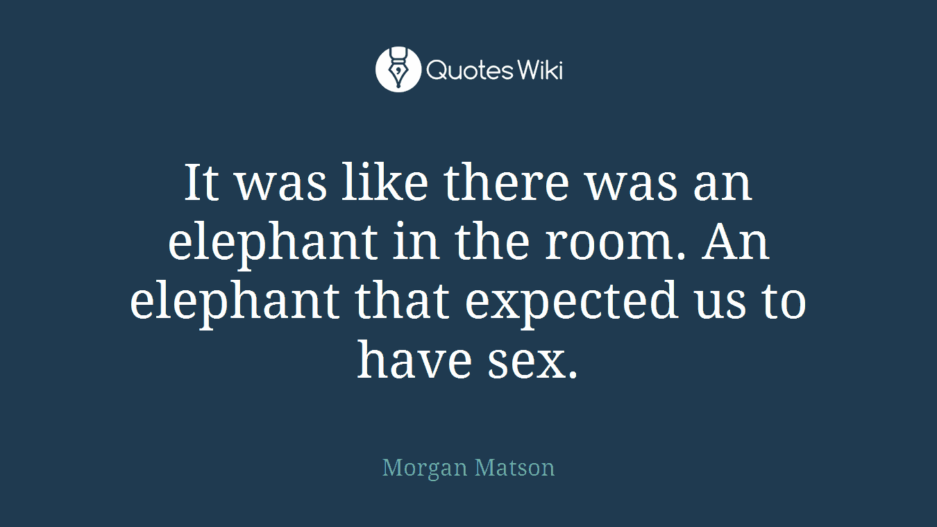 It was like there was an elephant in the room. An elephant that expected us to have sex.