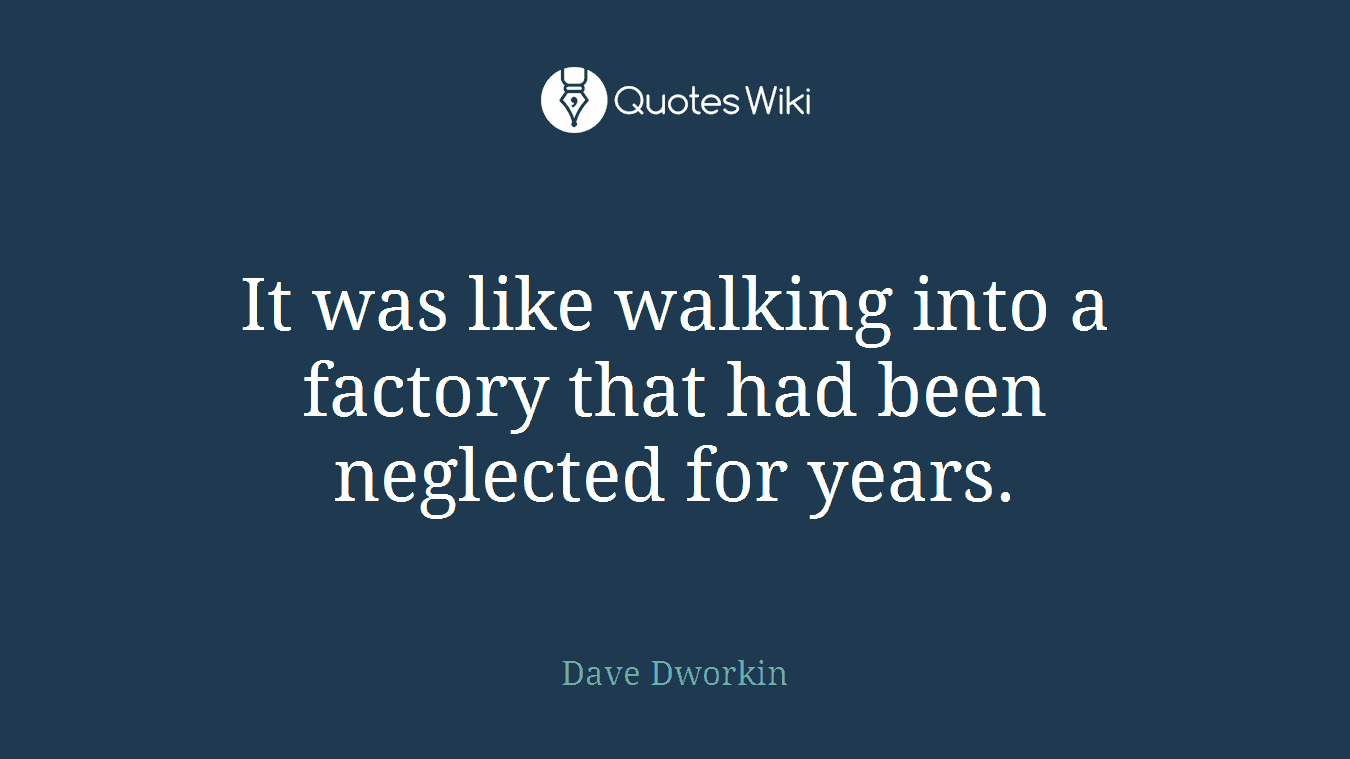 It was like walking into a factory that had been neglected for years.