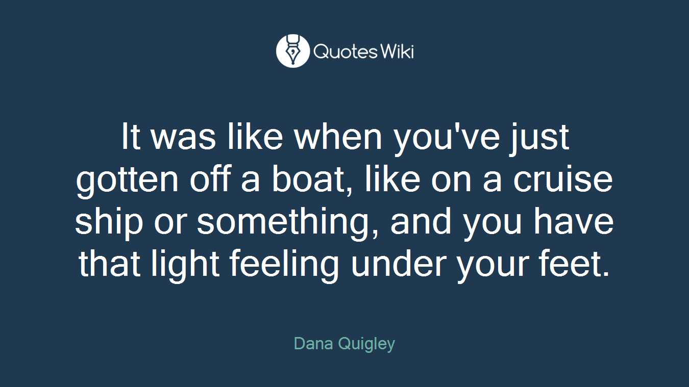 It was like when you've just gotten off a boat, like on a cruise ship or something, and you have that light feeling under your feet.