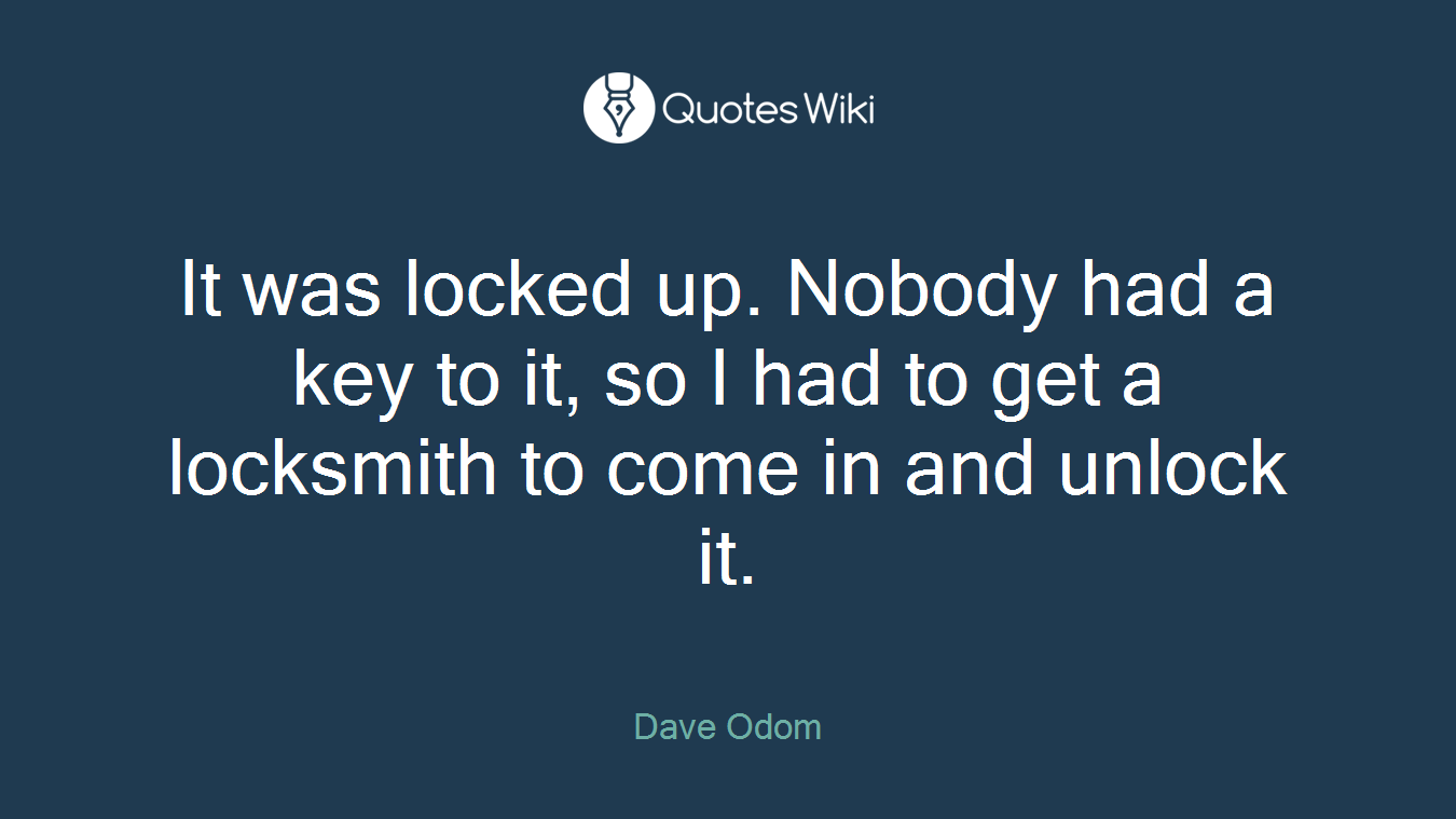 It was locked up. Nobody had a key to it, so I had to get a locksmith to come in and unlock it.