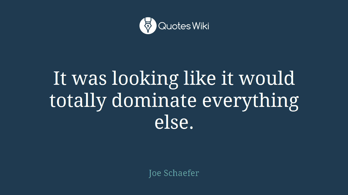 It was looking like it would totally dominate everything else.
