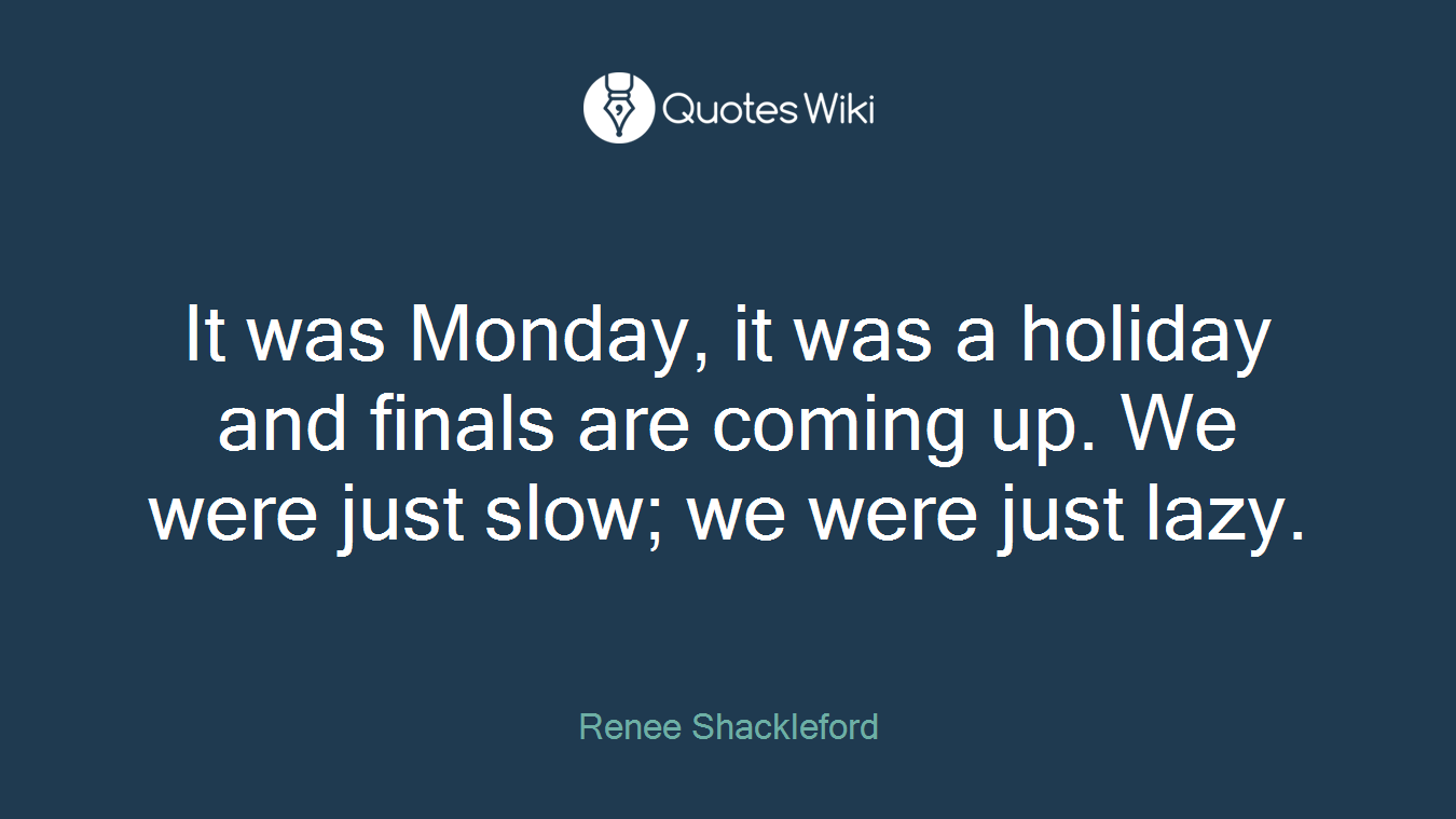 It was Monday, it was a holiday and finals are coming up. We were just slow; we were just lazy.