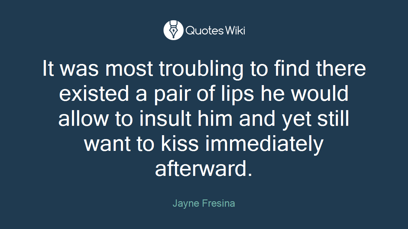 It was most troubling to find there existed a pair of lips he would allow to insult him and yet still want to kiss immediately afterward.