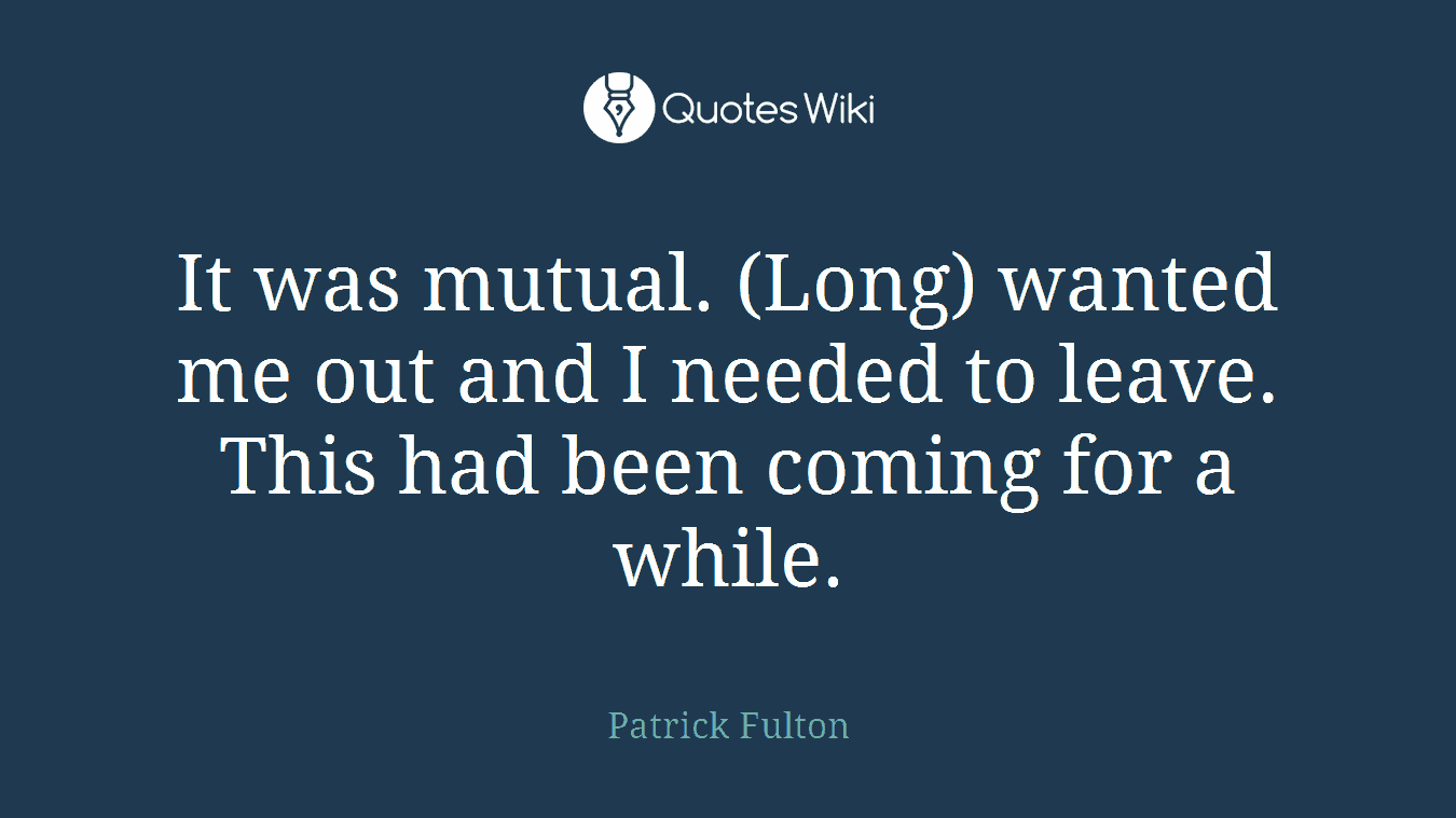 It was mutual. (Long) wanted me out and I needed to leave. This had been coming for a while.