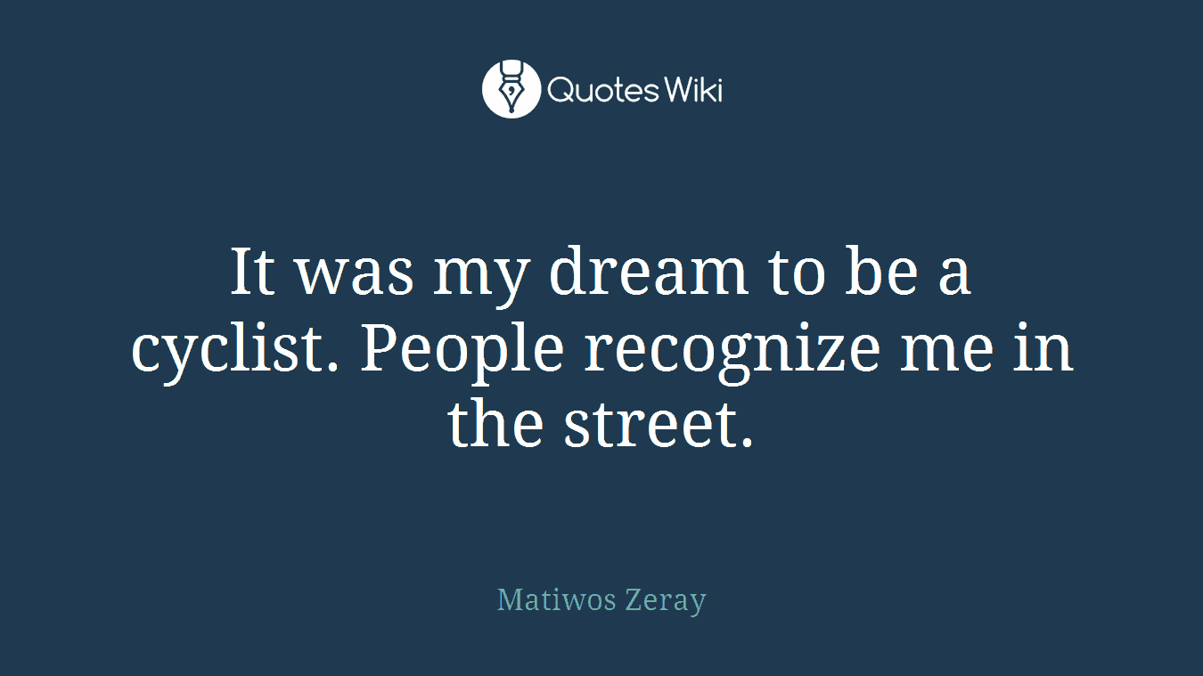 It was my dream to be a cyclist. People recognize me in the street.
