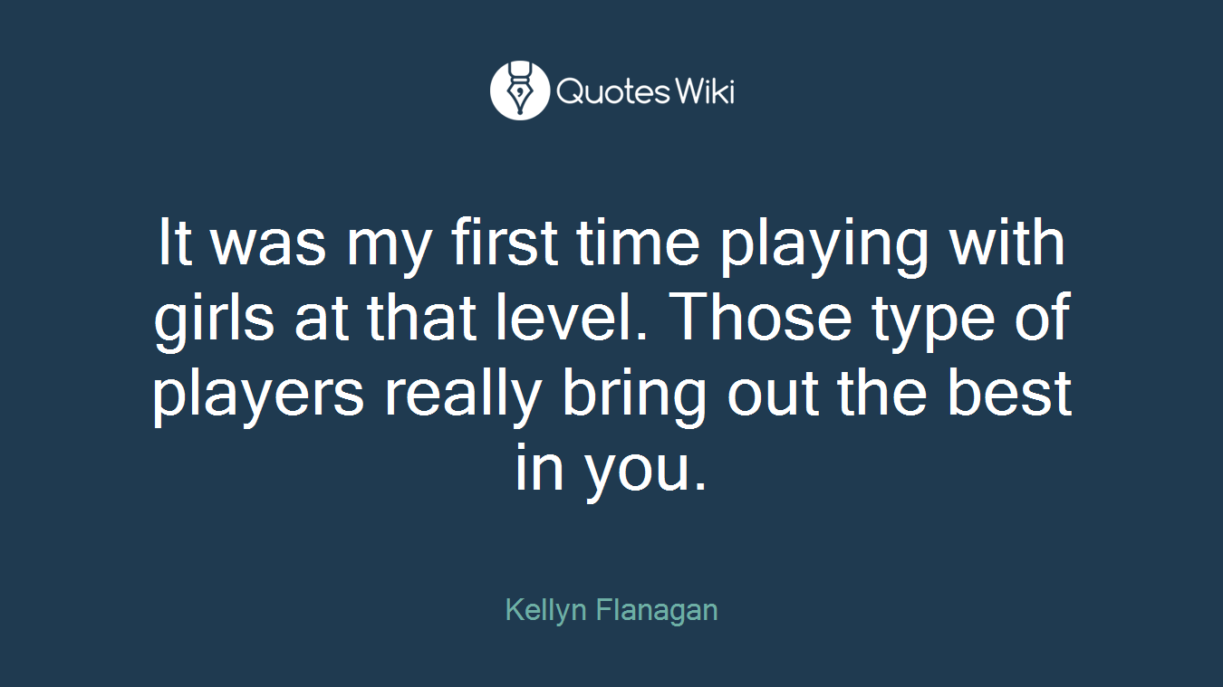 It was my first time playing with girls at that level. Those type of players really bring out the best in you.