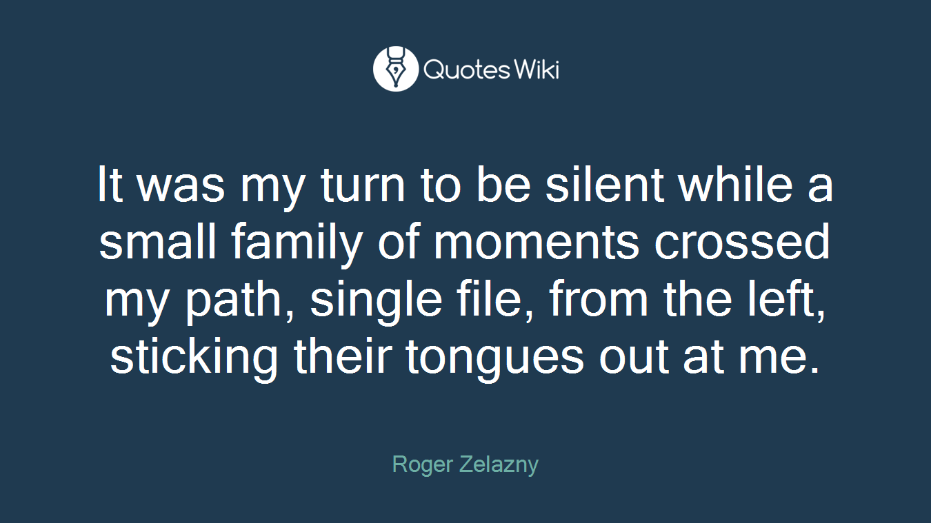 It was my turn to be silent while a small family of moments crossed my path, single file, from the left, sticking their tongues out at me.