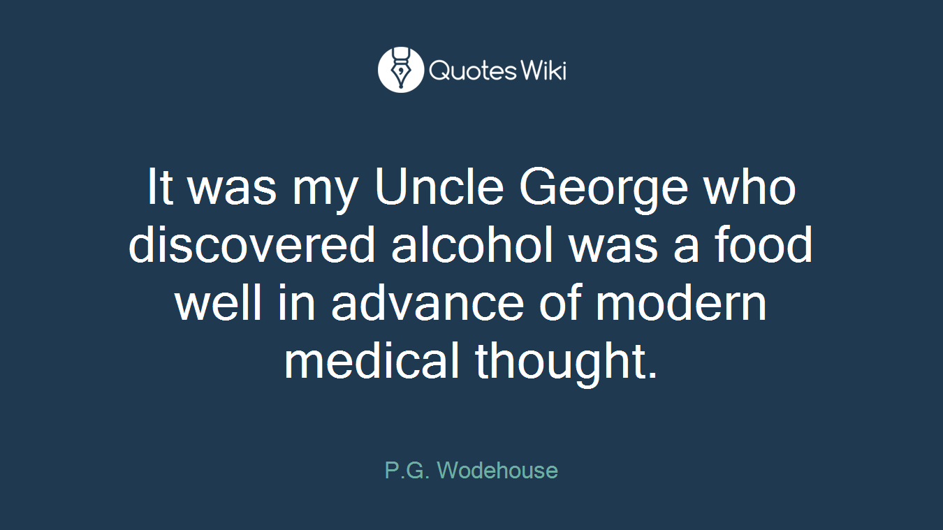 It was my Uncle George who discovered alcohol was a food well in advance of modern medical thought.