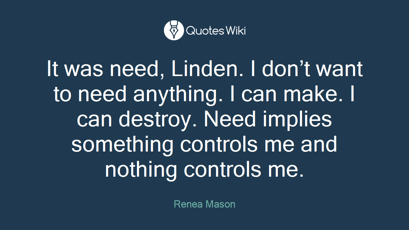 It was need, Linden. I don’t want to need anything. I can make. I can destroy. Need implies something controls me and nothing controls me.