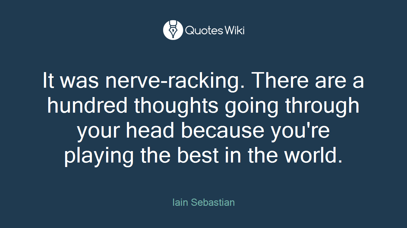 It was nerve-racking. There are a hundred thoughts going through your head because you're playing the best in the world.