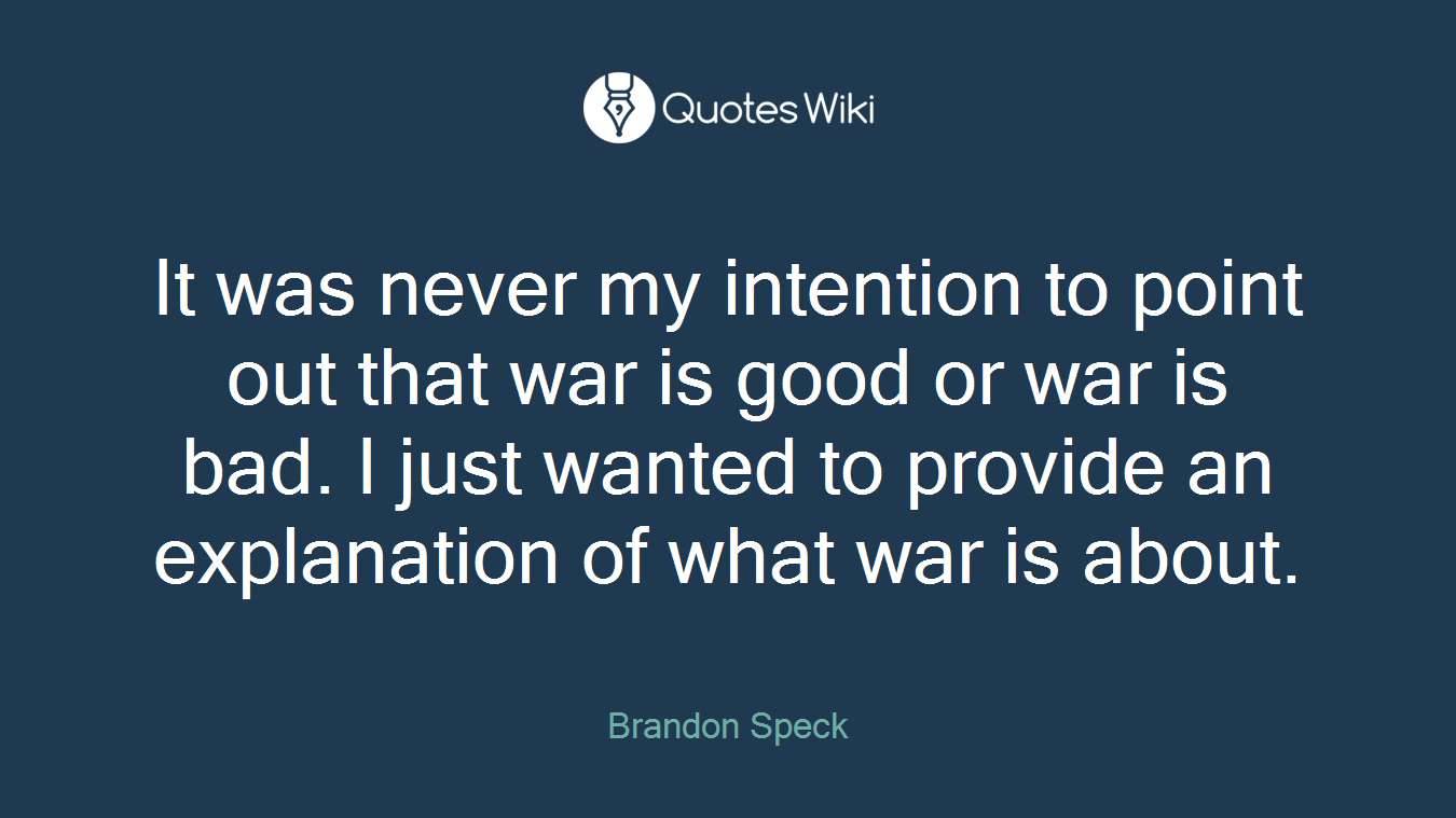 It was never my intention to point out that war is good or war is bad. I just wanted to provide an explanation of what war is about.