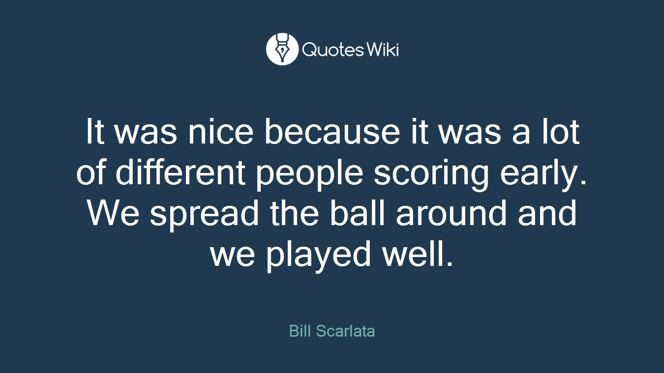 It was nice because it was a lot of different people scoring early. We spread the ball around and we played well.