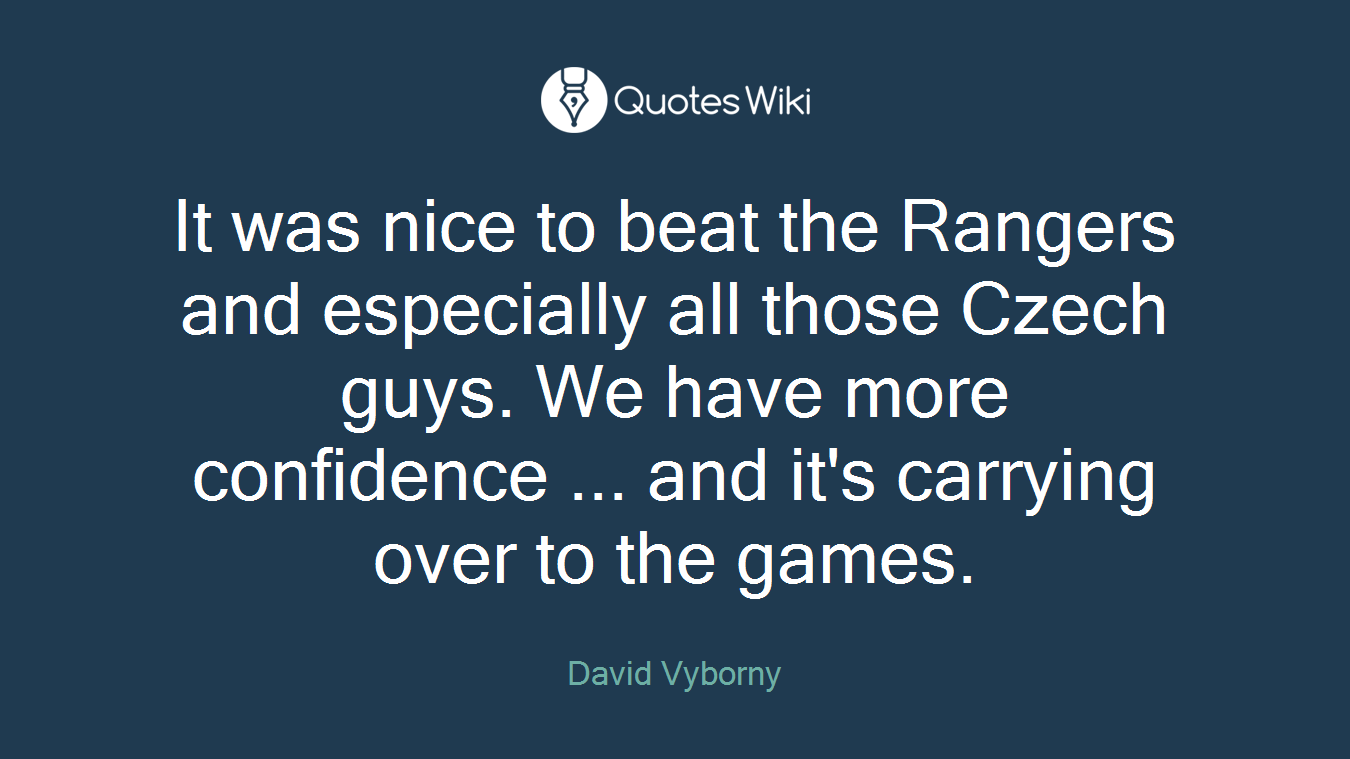 It was nice to beat the Rangers and especially all those Czech guys. We have more confidence ... and it's carrying over to the games.