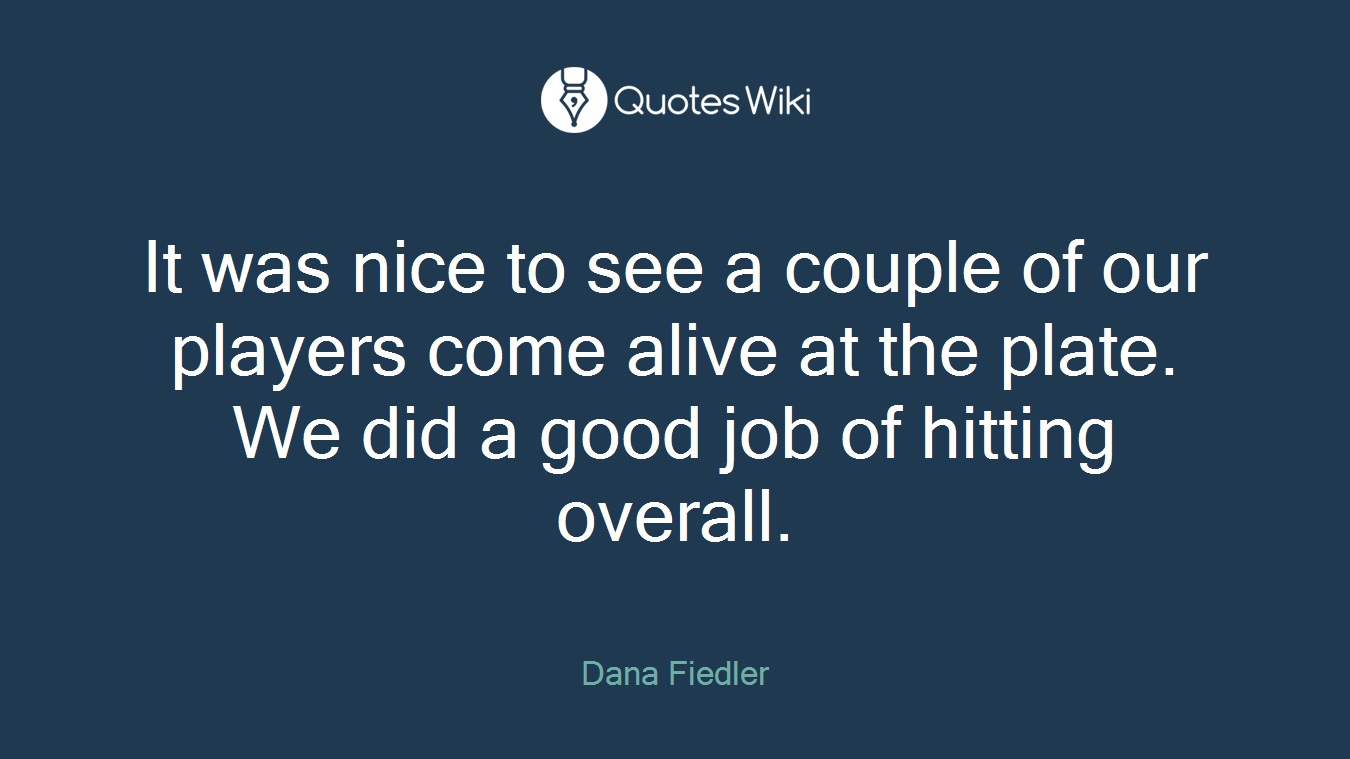 It was nice to see a couple of our players come alive at the plate. We did a good job of hitting overall.