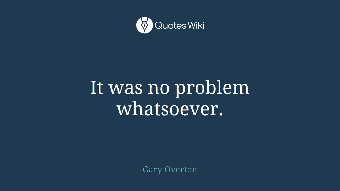 It was no problem whatsoever.