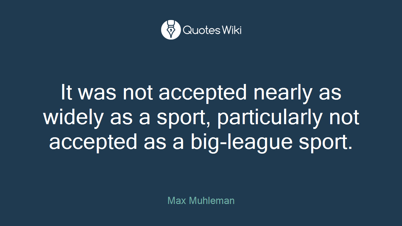 It was not accepted nearly as widely as a sport, particularly not accepted as a big-league sport.