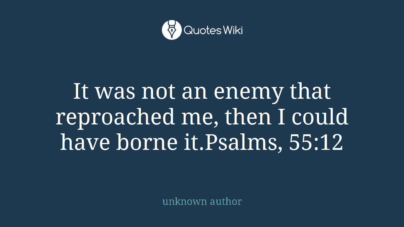 It was not an enemy that reproached me, then I could have borne it.Psalms, 55:12