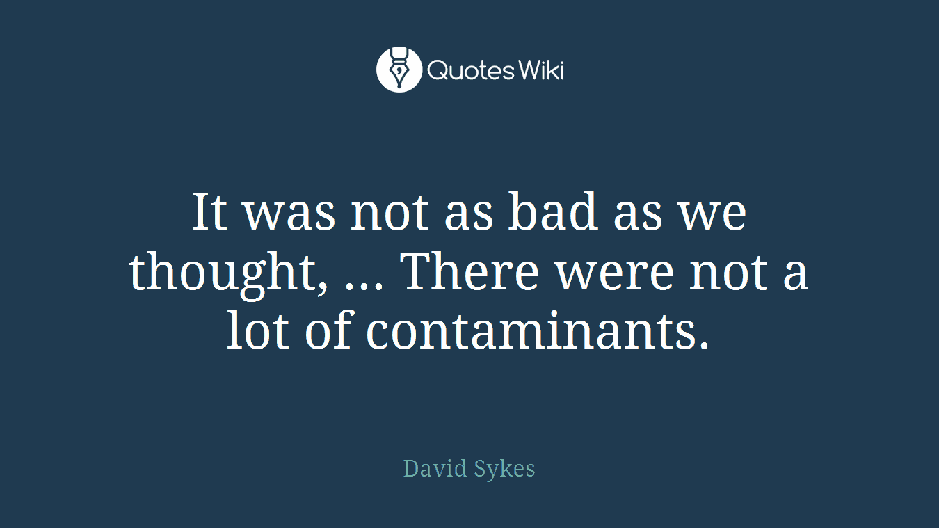 It was not as bad as we thought, ... There were not a lot of contaminants.