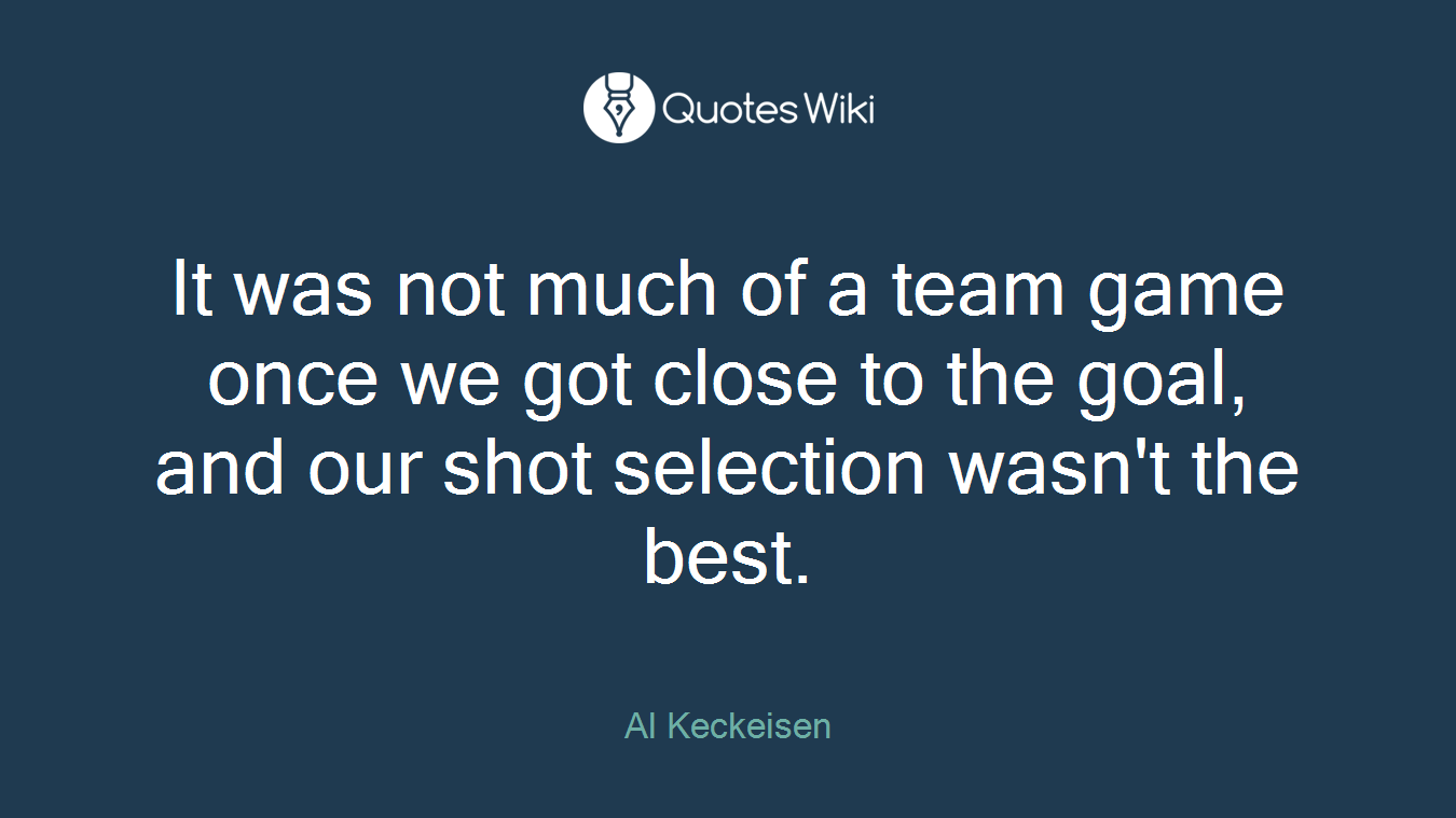 It was not much of a team game once we got close to the goal, and our shot selection wasn't the best.