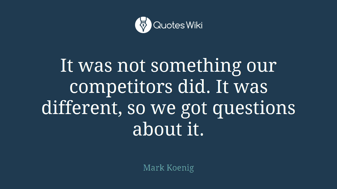 It was not something our competitors did. It was different, so we got questions about it.