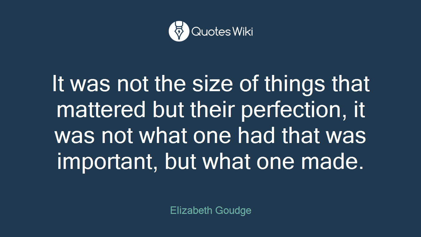 It was not the size of things that mattered but their perfection, it was not what one had that was important, but what one made.