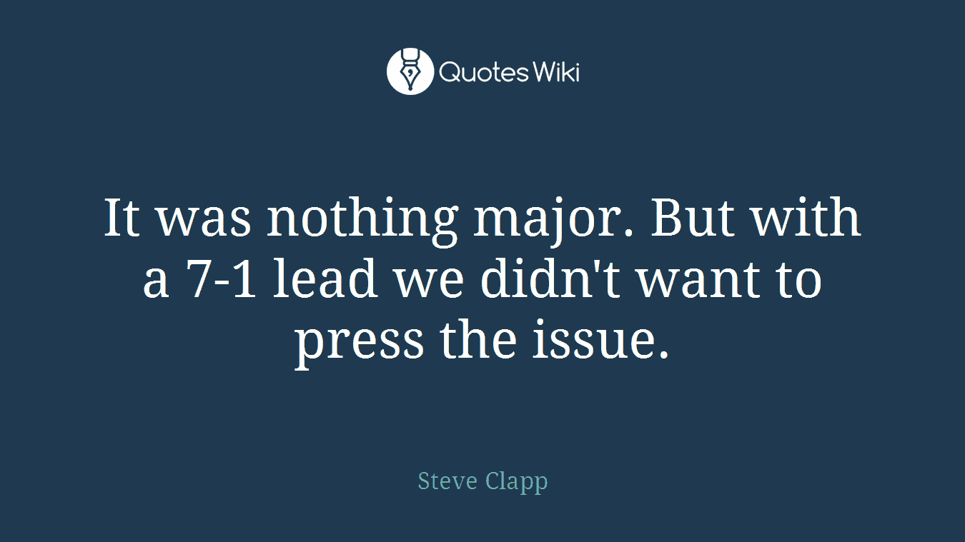 It was nothing major. But with a 7-1 lead we didn't want to press the issue.