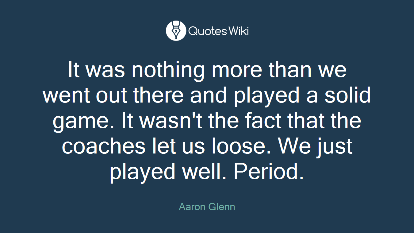 It was nothing more than we went out there and played a solid game. It wasn't the fact that the coaches let us loose. We just played well. Period.
