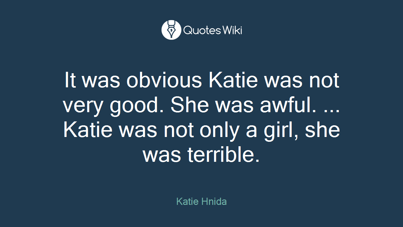 It was obvious Katie was not very good. She was awful. ... Katie was not only a girl, she was terrible.