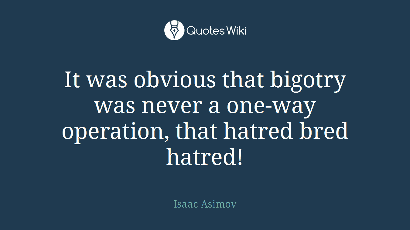 It was obvious that bigotry was never a one-way operation, that hatred bred hatred!