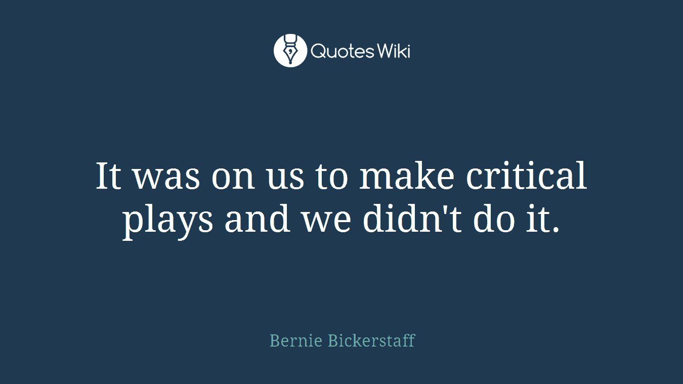 It was on us to make critical plays and we didn't do it.