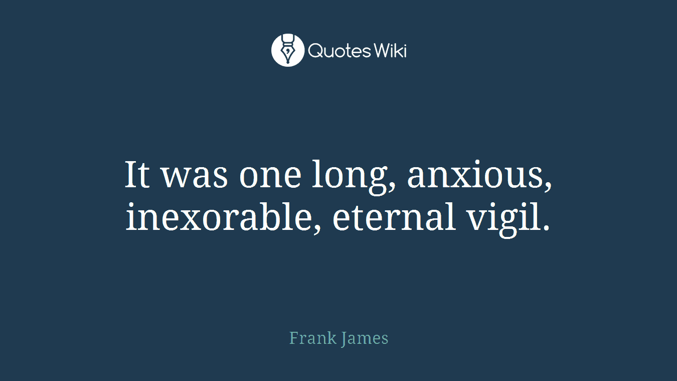 It was one long, anxious, inexorable, eternal vigil.
