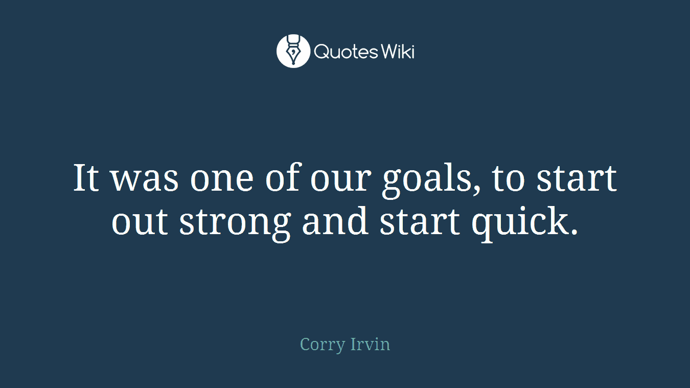 It was one of our goals, to start out strong and start quick.